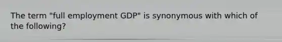 The term "full employment GDP" is synonymous with which of the following?