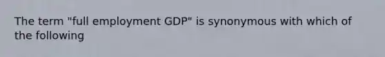 The term "full employment GDP" is synonymous with which of the following