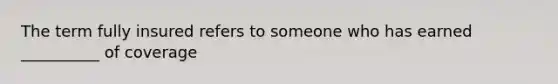 The term fully insured refers to someone who has earned __________ of coverage