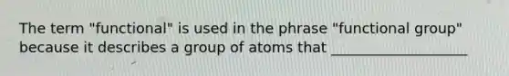 The term "functional" is used in the phrase "functional group" because it describes a group of atoms that ___________________