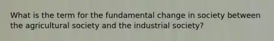 What is the term for the fundamental change in society between the agricultural society and the industrial society?