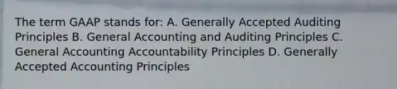 The term GAAP stands for: A. Generally Accepted Auditing Principles B. General Accounting and Auditing Principles C. General Accounting Accountability Principles D. Generally Accepted Accounting Principles