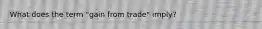 What does the term "gain from trade" imply?