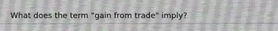 What does the term "gain from trade" imply?