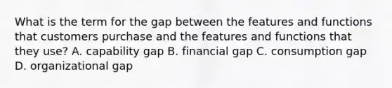 What is the term for the gap between the features and functions that customers purchase and the features and functions that they use? A. capability gap B. financial gap C. consumption gap D. organizational gap