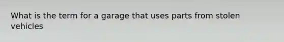 What is the term for a garage that uses parts from stolen vehicles