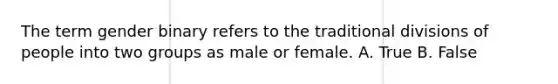 The term gender binary refers to the traditional divisions of people into two groups as male or female. A. True B. False