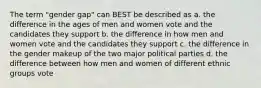 The term "gender gap" can BEST be described as a. the difference in the ages of men and women vote and the candidates they support b. the difference in how men and women vote and the candidates they support c. the difference in the gender makeup of the two major political parties d. the difference between how men and women of different ethnic groups vote