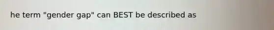 he term "gender gap" can BEST be described as