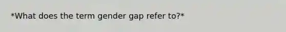 *What does the term gender gap refer to?*