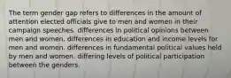 The term gender gap refers to differences in the amount of attention elected officials give to men and women in their campaign speeches. differences in political opinions between men and women. differences in education and income levels for men and women. differences in fundamental political values held by men and women. differing levels of political participation between the genders.