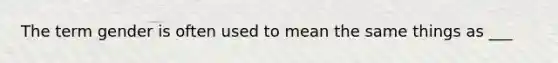 The term gender is often used to mean the same things as ___