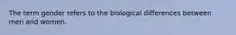 The term gender refers to the biological differences between men and women.