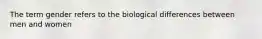 The term gender refers to the biological differences between men and women