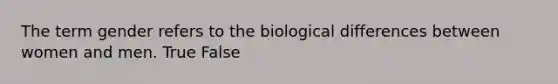 The term gender refers to the biological differences between women and men. True False