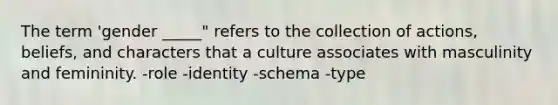 The term 'gender _____" refers to the collection of actions, beliefs, and characters that a culture associates with masculinity and femininity. -role -identity -schema -type