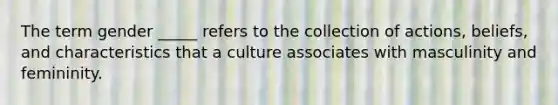 The term gender _____ refers to the collection of actions, beliefs, and characteristics that a culture associates with masculinity and femininity.