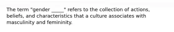 The term "gender _____" refers to the collection of actions, beliefs, and characteristics that a culture associates with masculinity and femininity.