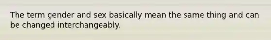 The term gender and sex basically mean the same thing and can be changed interchangeably.