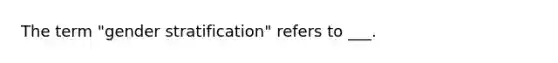 The term "gender stratification" refers to ___.