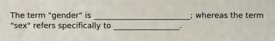 The term "gender" is _________________________; whereas the term "sex" refers specifically to _________________.