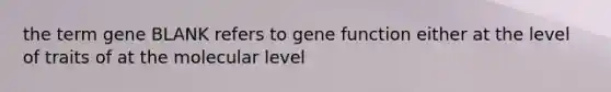 the term gene BLANK refers to gene function either at the level of traits of at the molecular level