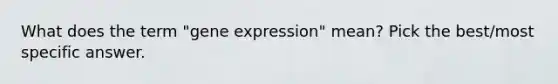 What does the term "gene expression" mean? Pick the best/most specific answer.