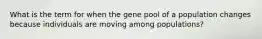 What is the term for when the gene pool of a population changes because individuals are moving among populations?