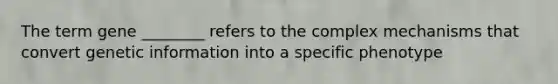 The term gene ________ refers to the complex mechanisms that convert genetic information into a specific phenotype