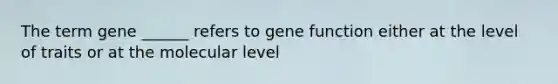 The term gene ______ refers to gene function either at the level of traits or at the molecular level