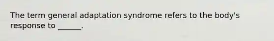 The term general adaptation syndrome refers to the body's response to ______.