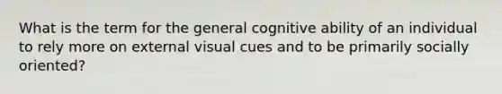 What is the term for the general cognitive ability of an individual to rely more on external visual cues and to be primarily socially oriented?