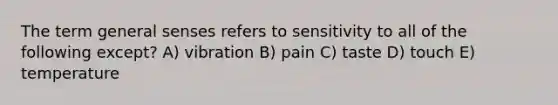 The term general senses refers to sensitivity to all of the following except? A) vibration B) pain C) taste D) touch E) temperature