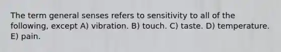 The term general senses refers to sensitivity to all of the following, except A) vibration. B) touch. C) taste. D) temperature. E) pain.