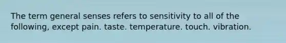 The term general senses refers to sensitivity to all of the following, except pain. taste. temperature. touch. vibration.