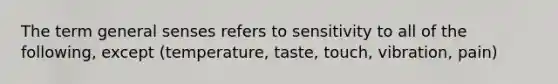 The term general senses refers to sensitivity to all of the following, except (temperature, taste, touch, vibration, pain)