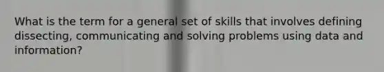 What is the term for a general set of skills that involves defining dissecting, communicating and solving problems using data and information?