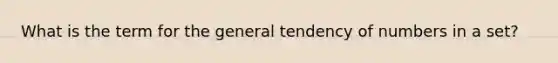 What is the term for the general tendency of numbers in a set?