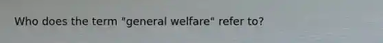 Who does the term "general welfare" refer to?