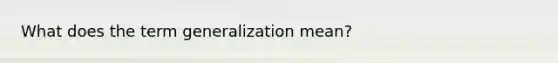 What does the term generalization mean?