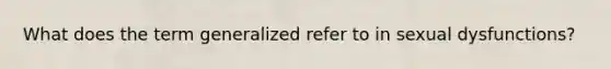 What does the term generalized refer to in sexual dysfunctions?