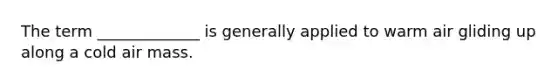 The term _____________ is generally applied to warm air gliding up along a cold air mass.