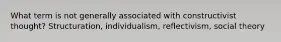 What term is not generally associated with constructivist thought? Structuration, individualism, reflectivism, social theory