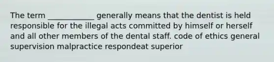 The term ____________ generally means that the dentist is held responsible for the illegal acts committed by himself or herself and all other members of the dental staff. code of ethics general supervision malpractice respondeat superior