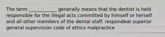 The term ____________ generally means that the dentist is held responsible for the illegal acts committed by himself or herself and all other members of the dental staff. respondeat superior general supervision code of ethics malpractice