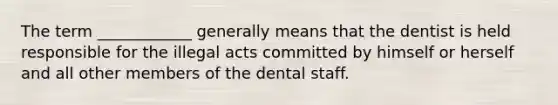 The term ____________ generally means that the dentist is held responsible for the illegal acts committed by himself or herself and all other members of the dental staff.