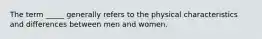 The term _____ generally refers to the physical characteristics and differences between men and women.