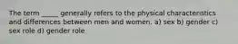 The term _____ generally refers to the physical characteristics and differences between men and women. a) sex b) gender c) sex role d) gender role