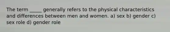 The term _____ generally refers to the physical characteristics and differences between men and women. a) sex b) gender c) sex role d) gender role