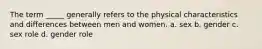 The term _____ generally refers to the physical characteristics and differences between men and women. a. sex b. gender c. sex role d. gender role